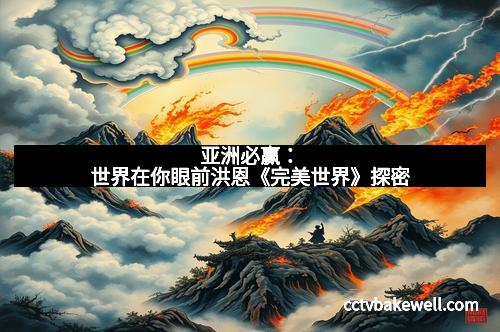 亚洲必赢:世界在你眼前洪恩《完美世界》探密