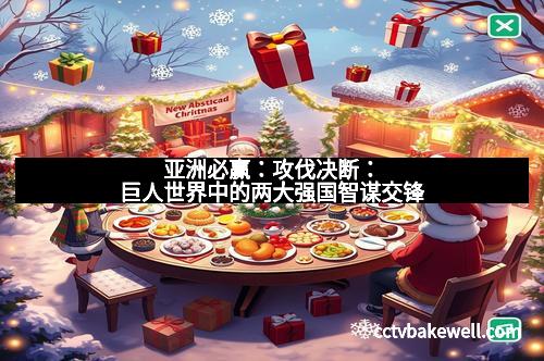 亚洲必赢:攻伐决断:巨人世界中的两大强国智谋交锋