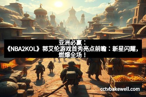 亚洲必赢:《NBA2KOL》郭艾伦游戏首秀亮点前瞻:新星闪耀,燃爆全场!